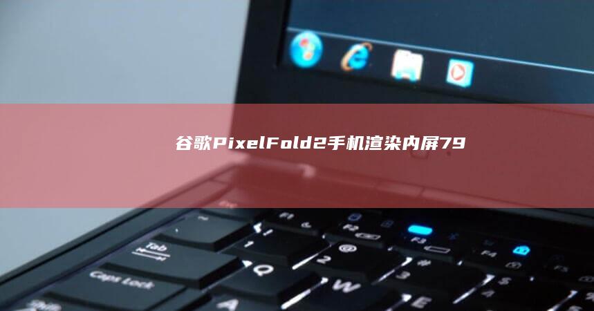 谷歌PixelFold2手机渲染：内屏7.9英寸，配全新相机岛设计|摄像头|传感器|新标杆|谷歌pixel