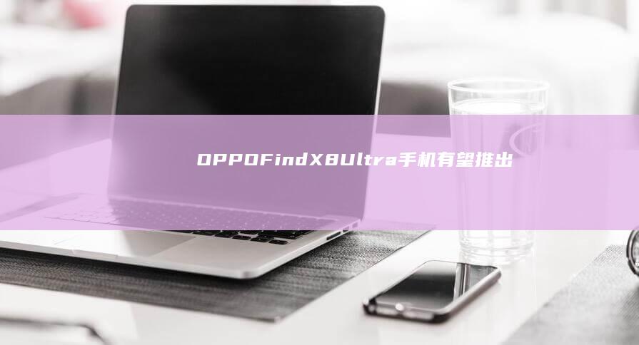 OPPOFindX8Ultra手机有望推出“哈苏配色款”|长焦|oppo|ultra|骁龙至尊版