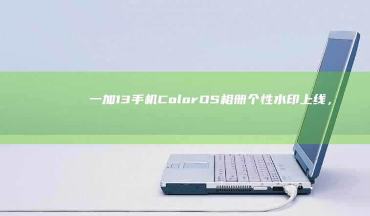 一加13手机ColorOS相册个性水印上线，支持搭配实况照片使用|晨曦|一加手机|it之家|高清实况照片|coloros