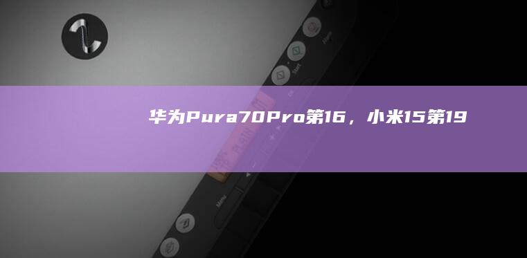 华为Pura70Pro第16，小米15第19，这排名如何？|oppo|vivo|手机厂商