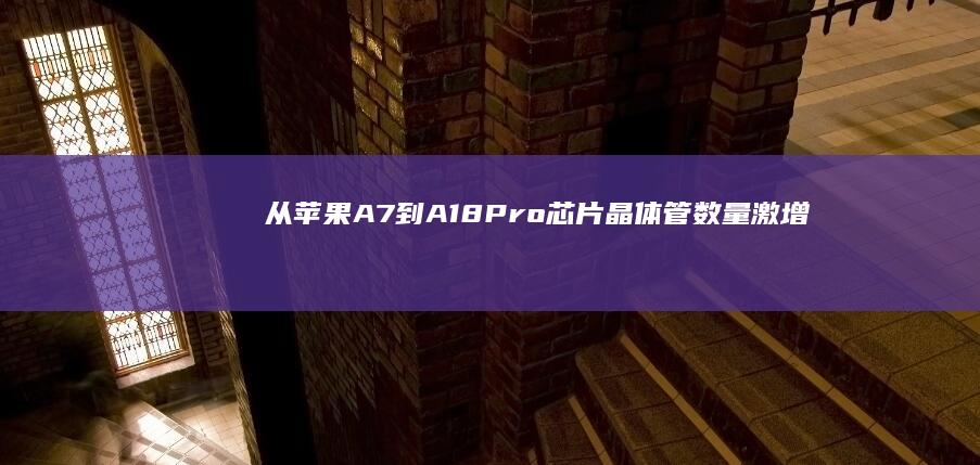 从苹果A7到A18Pro芯片：晶体管数量激增19倍，成本飙升2.6倍|台积电|处理器|苹果a7|苹果公司
