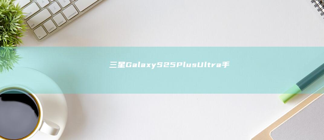 三星GalaxyS25Plus/Ultra手机蓝色版渲染图曝光|保护壳|ultra|三星gala|galaxys