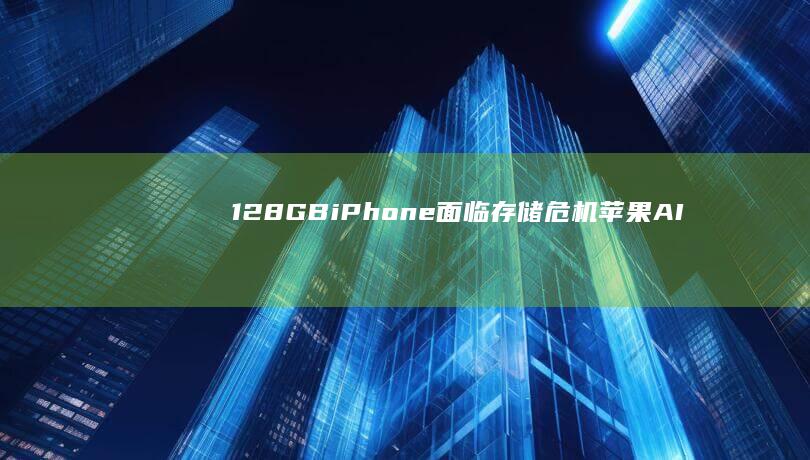 128GBiPhone面临存储危机：苹果AI要求预留7GB空间|gb|ios|苹果公司|apple|iphone