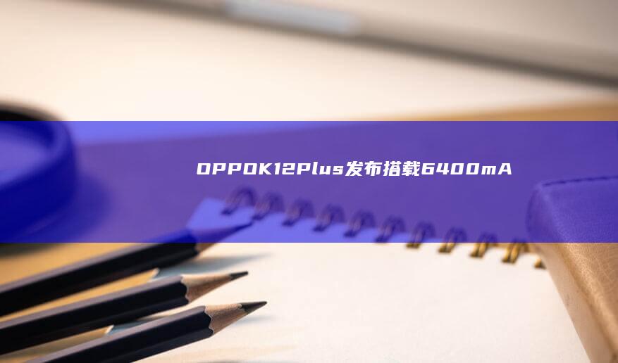 OPPOK12Plus发布：搭载6400mAh电池售价1799元起|oppo|手机|索尼|mah|续航