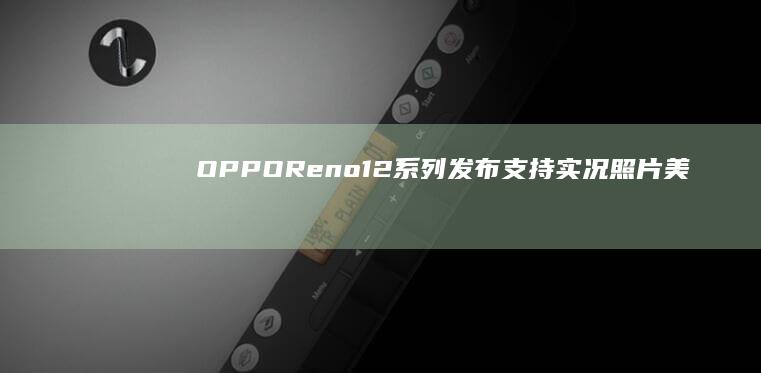 OPPOReno12系列发布：支持实况照片美颜售价2699元起|oppo|手机|单反