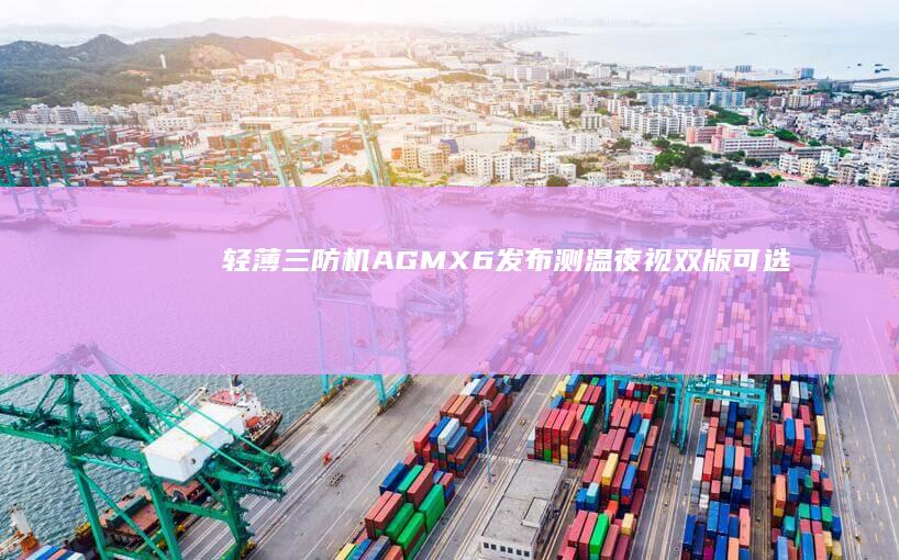 轻薄三防机AGMX6发布：测温/夜视双版可选售价2799元|手机|传感器|agm