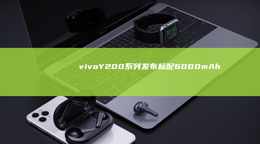 vivoY200系列发布：标配6000mAh电池1099元起售|高通|6000mah|旗舰级