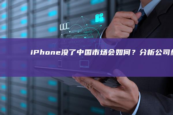 iPhone没了中国市场会如何？分析公司给出答案|苹果|智能手机|ipad|智能手表|iphone