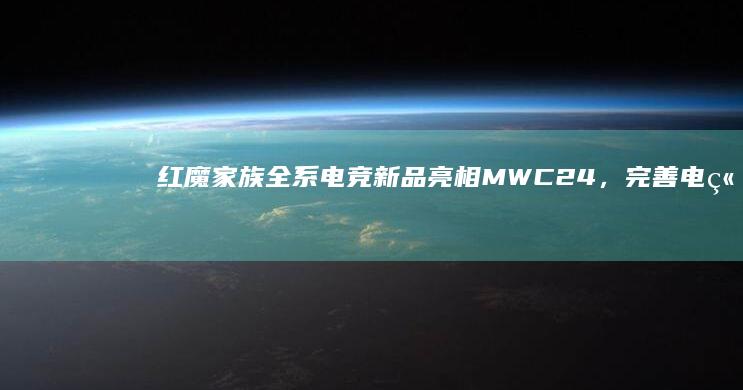 红魔家族全系电竞新品亮相MWC24，完善电竞游戏生态圈|手机|mwc