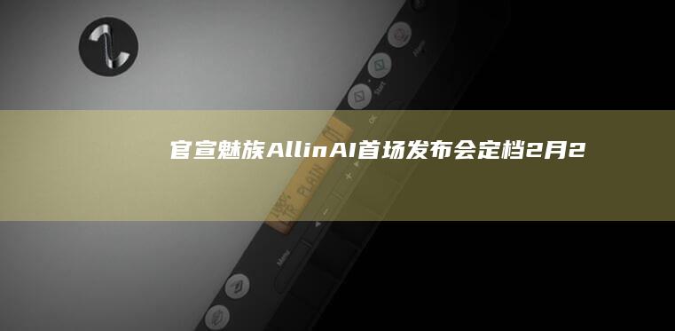 官宣！魅族AllinAI首场发布会定档2月29日：致敬乔布斯发布iPhone|科学家|智能手机|iphone|动画产业公司|史蒂夫·乔布斯|魅族allinai