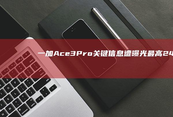 一加Ace3Pro关键信息遭曝光最高24GB＋1TB配置给力|tb|gb|处理器|一加手机|ace3|手机屏幕