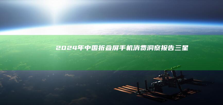 2024年中国折叠屏手机消费洞察报告|三星|便携性|智能手机|oppo