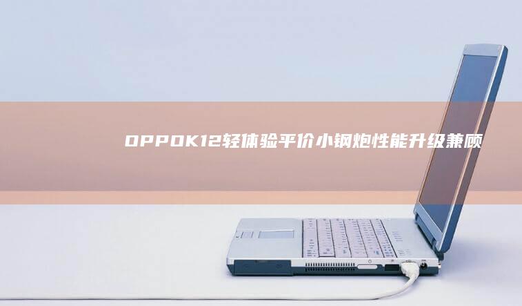 OPPOK12轻体验：平价小钢炮性能升级兼顾耐用性|oppo|手机|续航|像素|柔性屏