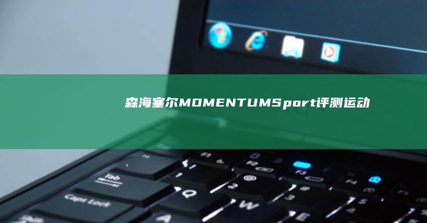 森海塞尔MOMENTUMSport评测：运动与艺术的灵动结合|声海|耳机|无线耳机|运动耳机|momentum