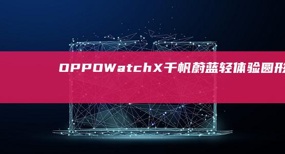 OPPOWatchX千帆蔚蓝轻体验：圆形表盘功能丰富|oppo|手机|watch|手表|腕表