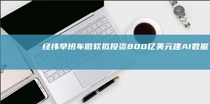 经纬早班车｜微软拟投资800亿美元建AI数据中心；纽约成美国首个征收拥堵费城市|戴利|美联储|布拉德|知名企业