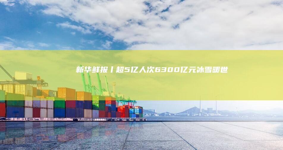 新华鲜报丨超5亿人次、6300亿元！冰雪暖世界|冰雕|中央大街|哈尔滨|冰雪节|旅游|冰灯