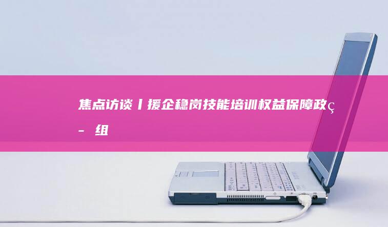 焦点访谈丨援企稳岗、技能培训、权益保障政策组合拳兜牢就业底线|高校毕业生