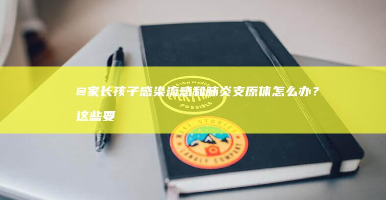 @家长孩子感染流感和肺炎支原体怎么办？这些要点请记牢|呼吸道感染|惊厥