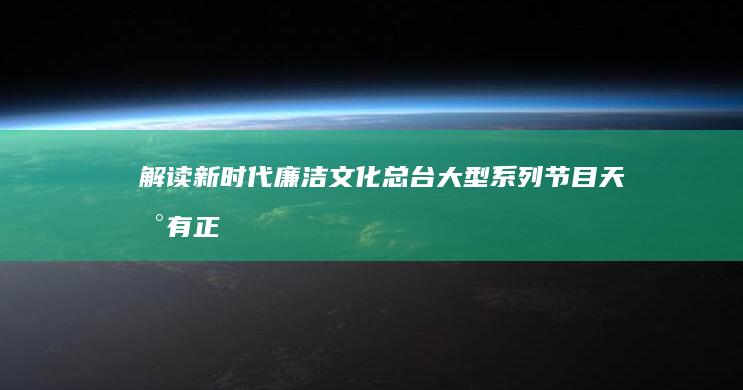 解读新时代廉洁文化总台大型系列节目《天地有正气》开播|中华|传统文化|科教