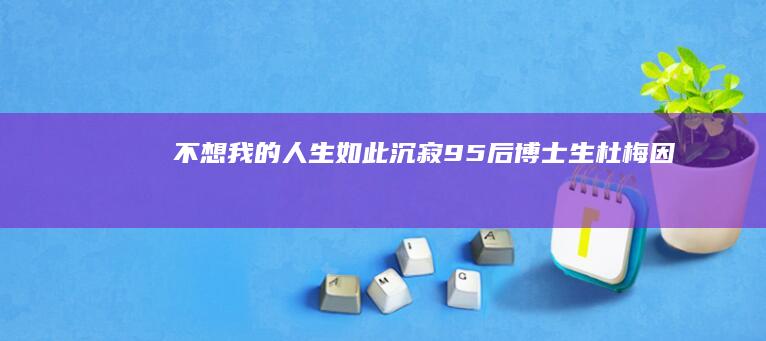 “不想我的人生如此沉寂！”95后博士生杜梅因病去世，3000字遗书让人泪目|上海大学|同济大学