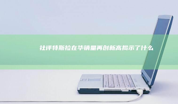 社评：特斯拉在华销量“再创新高”揭示了什么|蔚来|比亚迪|新能源汽车|特斯拉(公司)