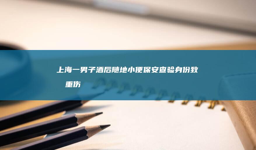 上海一男子酒后随地小便！保安查验身份致其重伤瘫痪，被判刑后不服上诉，最终……|法院|赔偿|上海市