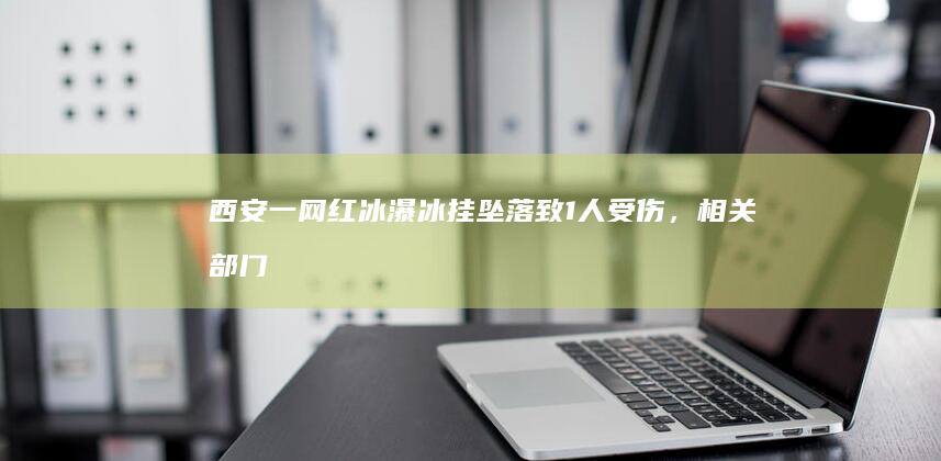 西安一网红冰瀑冰挂坠落致1人受伤，相关部门：属“野景区”，已封控|瀑布|冰柱|西安咸阳国际机场