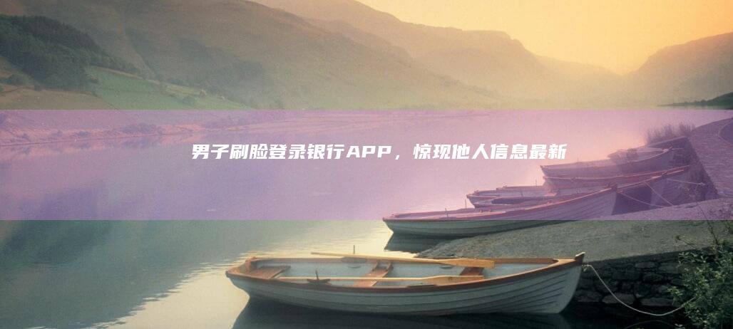 男子刷脸登录银行APP，惊现他人信息！最新回复|互联网账号