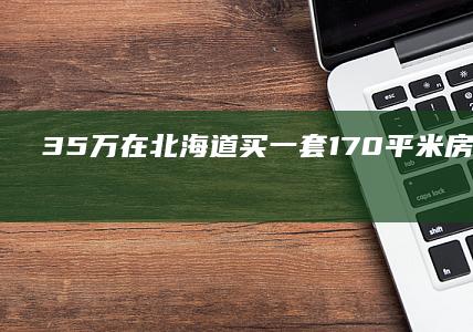 3.5万在北海道买一套170平米房子，当事人朋友：是捡漏，正常房价20万|日本北海道