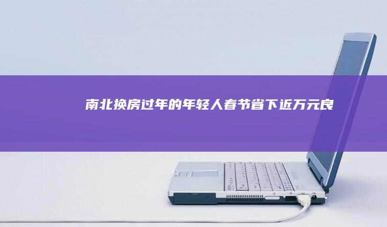 南北“换房”过年的年轻人：春节省下近万元“良心对赌”换房前睡不好｜封面财经|广州|旅居|春节假期