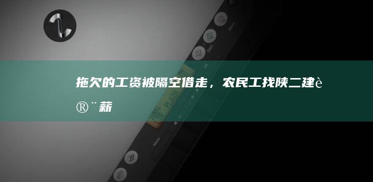 拖欠的工资被隔空“借走”，农民工找陕二建讨薪3年无果|向杰|拖欠工资