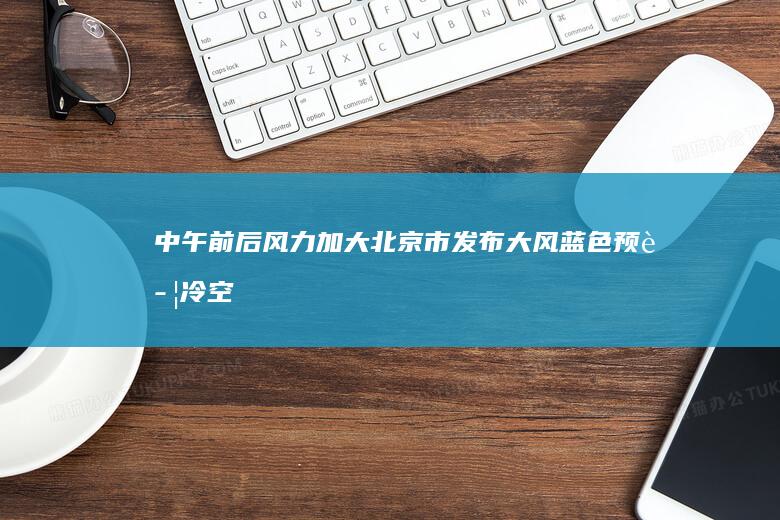 中午前后风力加大北京市发布大风蓝色预警|冷空气|台风普拉桑|北京市气象局