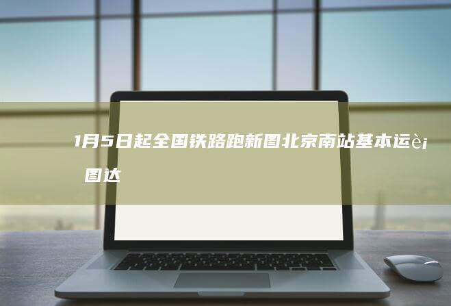 1月5日起全国铁路跑新图北京南站基本运行图达到263对|区段|北京市|杭州东站|旅客列车