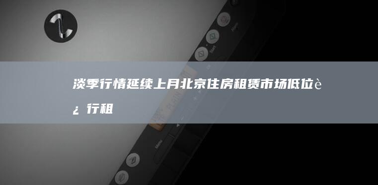 淡季行情延续上月北京住房租赁市场低位运行|租金|房源|出租|租房|北京市|房地产市场