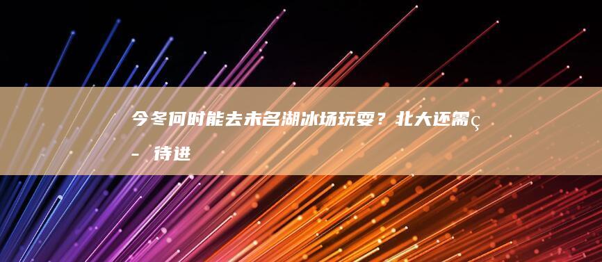 今冬何时能去未名湖冰场玩耍？北大：还需等待进一步降温|博雅塔|临湖轩|北京大学