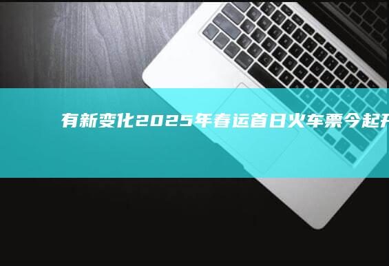 有新变化！2025年春运首日火车票今起开售购票指南来了|旅客|抢票|中国铁路|车票开始发售时