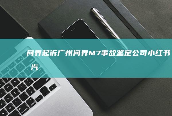 问界起诉广州问界M7事故鉴定公司、小红书及汽车之家|北京车|广州市|m7事故鉴定公司