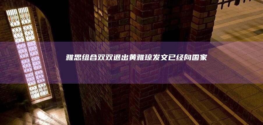 “雅思”组合双双退出！黄雅琼发文：已经向国家队提交退出申请|郑思维|巴黎奥运会|中国羽毛球公开赛