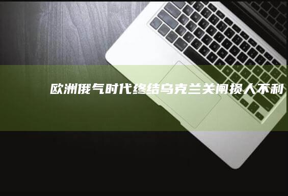 欧洲“俄气时代终结”：乌克兰“关闸”损人不利己，美国成大赢家|欧盟|俄罗斯天然气|欧洲输送天然气