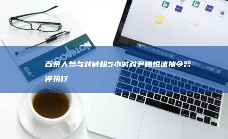 百余人参与对峙超5小时对尹锡悦逮捕令暂停执行5个关键词直击全程|总统府