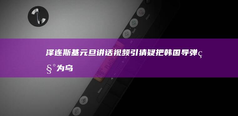 泽连斯基元旦讲话视频引猜疑：把韩国导弹称为乌克兰国产导弹？|乌军|俄罗斯