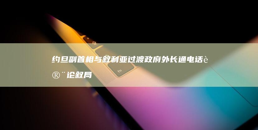 约旦副首相与叙利亚过渡政府外长通电话讨论叙局势发展|阿萨德