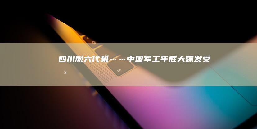 四川舰、六代机……中国军工年底“大爆发”受关注|战机|预警机|战略轰炸机|两栖攻击舰|第五代战斗机|第六代战斗机