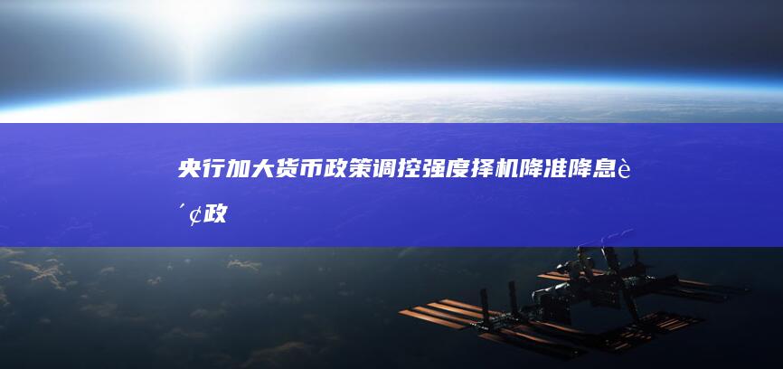 央行：加大货币政策调控强度择机降准降息|财政政策|宏观经济|中国人民银行