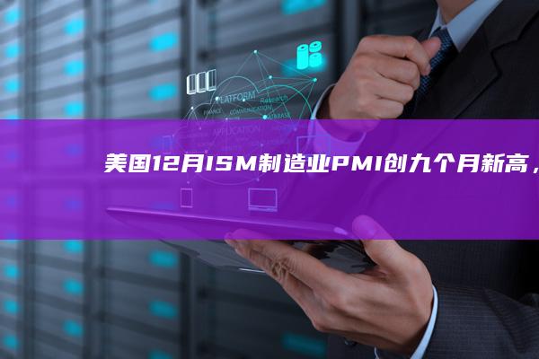 美国12月ISM制造业PMI创九个月新高，价格和新订单指数跳升，就业低迷|标普|pmi