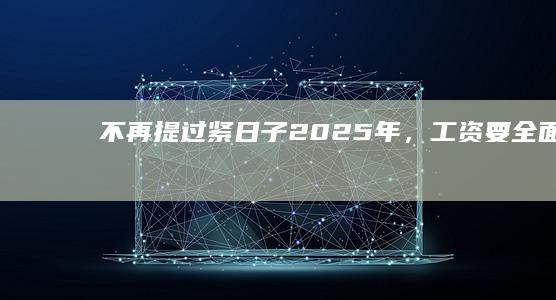 不再提“过紧日子”！2025年，工资要全面上涨了？|财政|养老金|基准线|最低工资标准