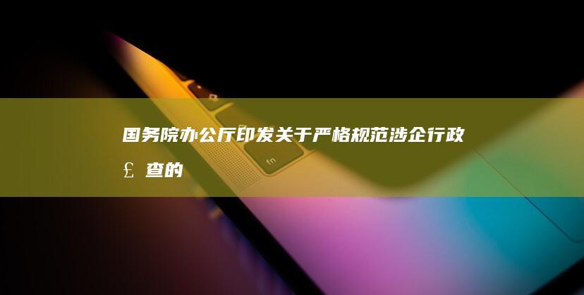 国务院办公厅印发《关于严格规范涉企行政检查的意见》|监督