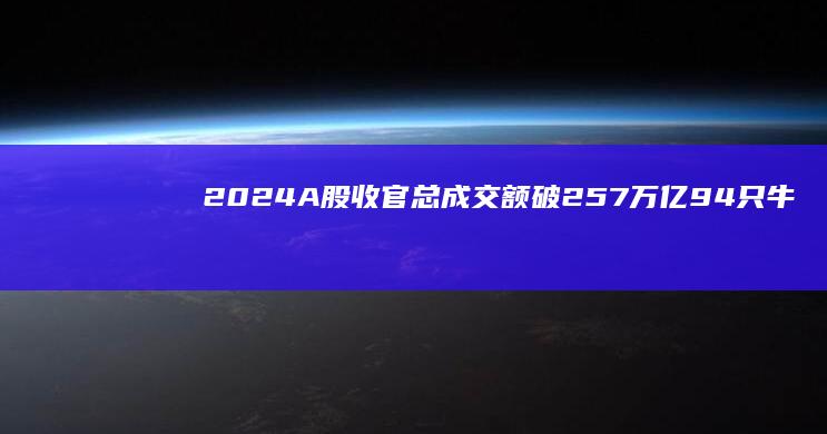 2024A股收官总成交额破257万亿94只牛股股价涨幅超100%|a股|个股|创业板|上证指数