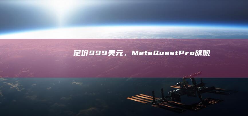 定价999美元，MetaQuestPro旗舰头显现已全球停售|处理器|高通骁龙|meta|quest|骁龙至尊版